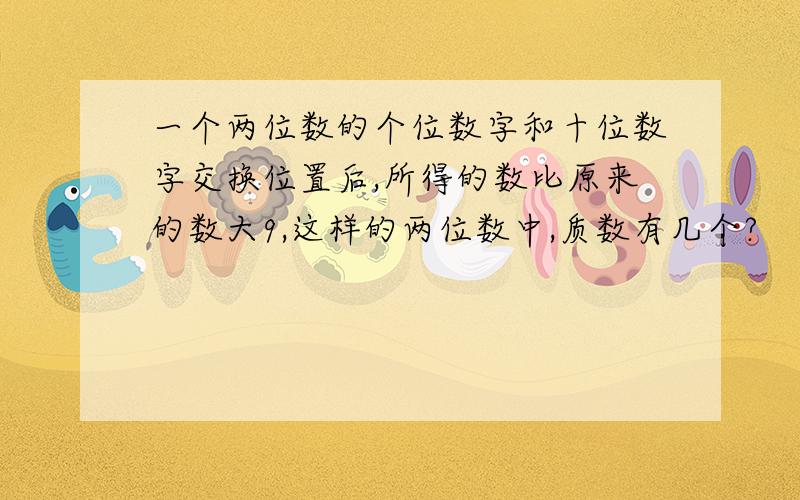 一个两位数的个位数字和十位数字交换位置后,所得的数比原来的数大9,这样的两位数中,质数有几个?