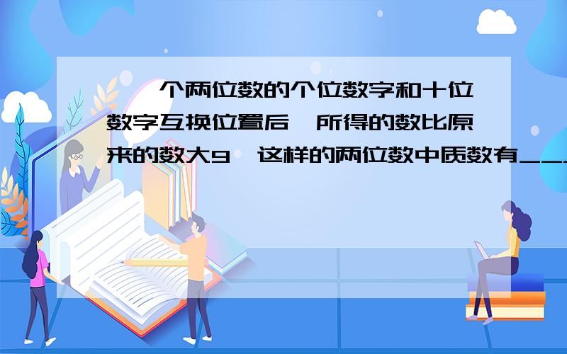 【一个两位数的个位数字和十位数字互换位置后,所得的数比原来的数大9,这样的两位数中质数有_____个】