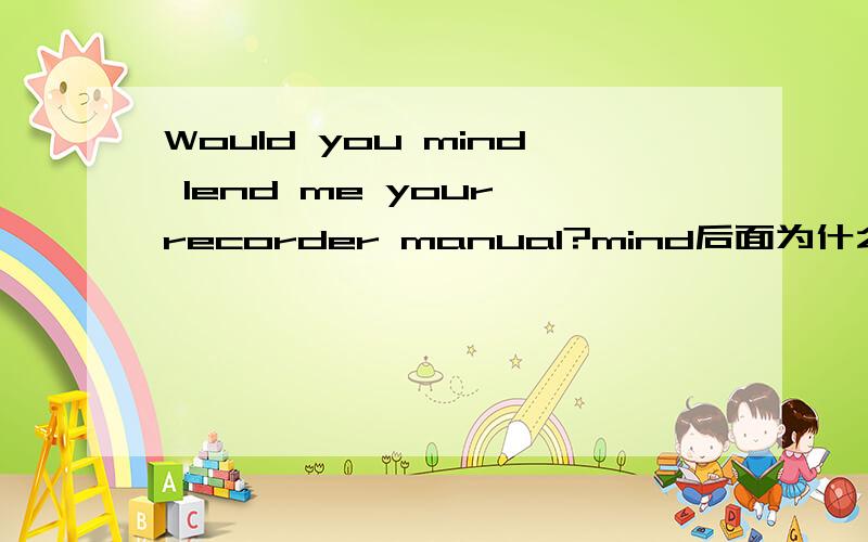 Would you mind lend me your recorder manual?mind后面为什么不接ing?
