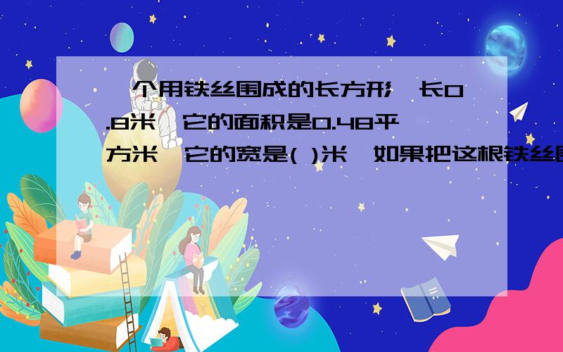 一个用铁丝围成的长方形,长0.8米,它的面积是0.48平方米,它的宽是( )米,如果把这根铁丝围成正方形,正方形的面积是（ ）平方米