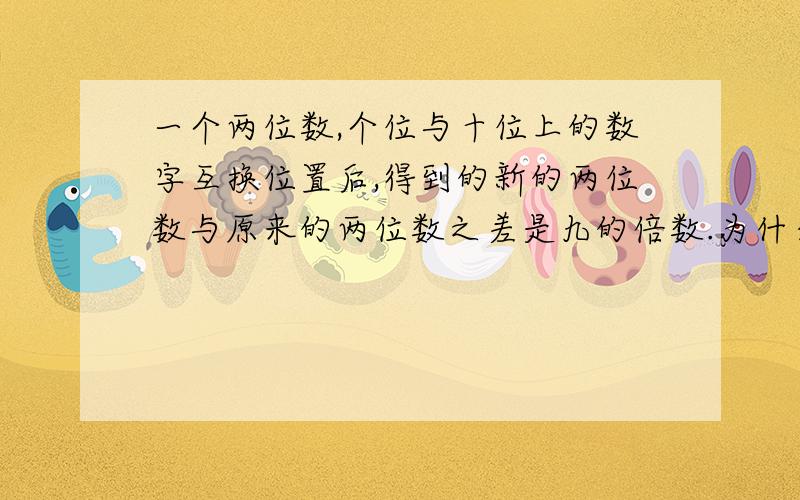 一个两位数,个位与十位上的数字互换位置后,得到的新的两位数与原来的两位数之差是九的倍数.为什么.