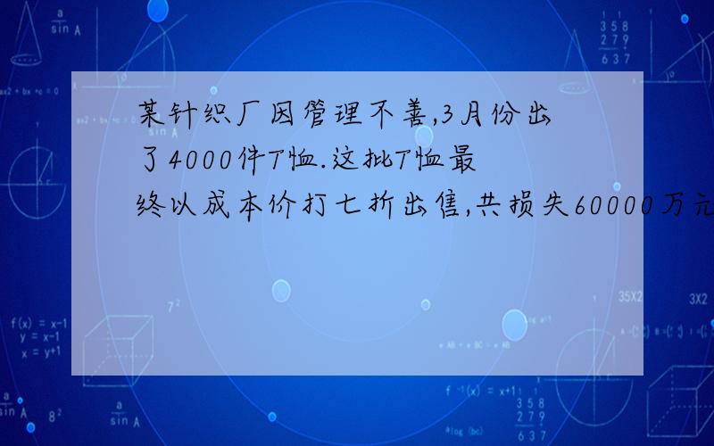 某针织厂因管理不善,3月份出了4000件T恤.这批T恤最终以成本价打七折出售,共损失60000万元.原价多少?