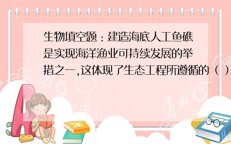 生物填空题：建造海底人工鱼礁是实现海洋渔业可持续发展的举措之一,这体现了生态工程所遵循的（ ）原理.