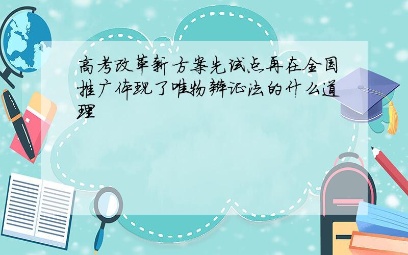 高考改革新方案先试点再在全国推广体现了唯物辩证法的什么道理