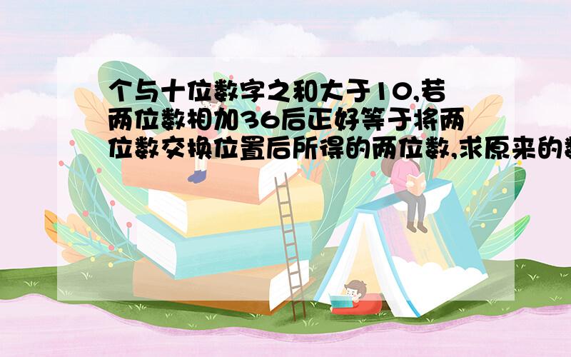 个与十位数字之和大于10,若两位数相加36后正好等于将两位数交换位置后所得的两位数,求原来的数字.一个两位数的各位数字与十位数字之和大于10若这个两位数加上36后,正好等于将两个数字