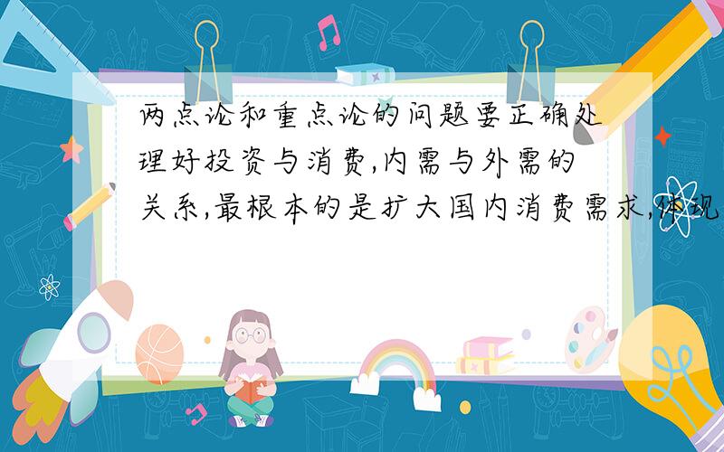 两点论和重点论的问题要正确处理好投资与消费,内需与外需的关系,最根本的是扩大国内消费需求,体现的哲理是  两点论与重点论的统一谁能j结合两点论和重点论的知识解释一下,谢啦.