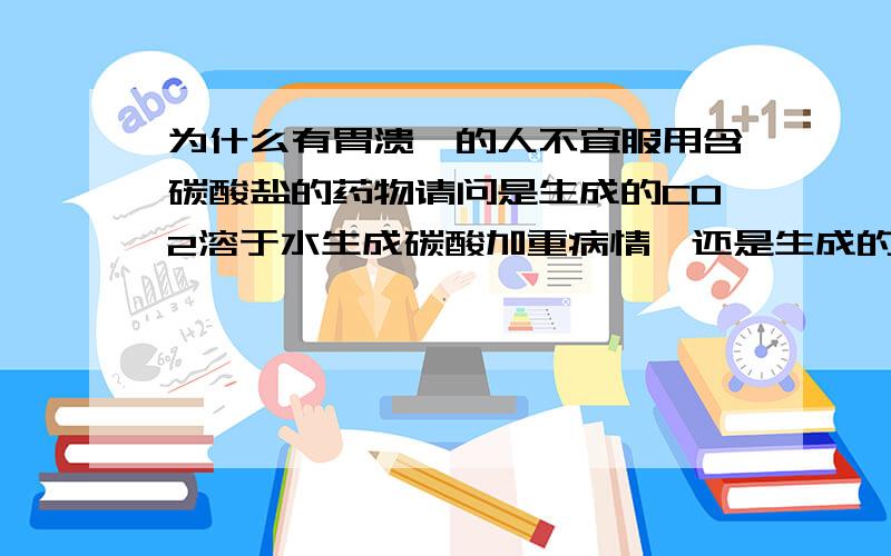 为什么有胃溃疡的人不宜服用含碳酸盐的药物请问是生成的CO2溶于水生成碳酸加重病情,还是生成的二氧化碳会使胃膨胀造成穿孔?急用,谢