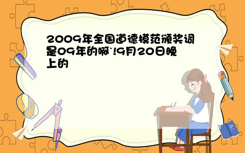 2009年全国道德模范颁奖词是09年的啊`!9月20日晚上的