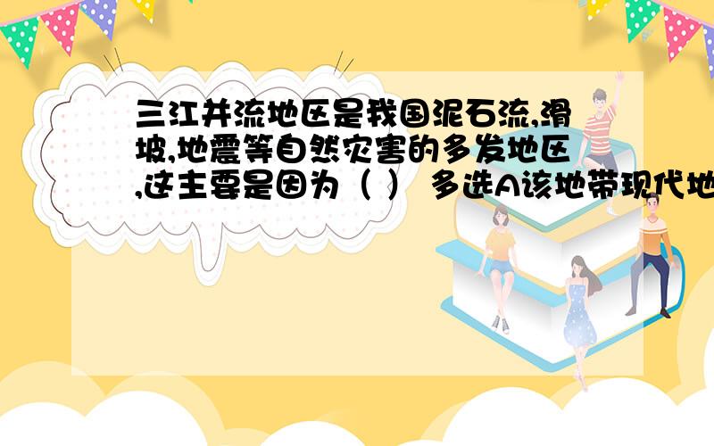 三江并流地区是我国泥石流,滑坡,地震等自然灾害的多发地区,这主要是因为（ ） 多选A该地带现代地壳活动强烈B该地没有灾情监测系统C该地断裂发育,岩石破碎,风化严重,暴雨集中D该地带人