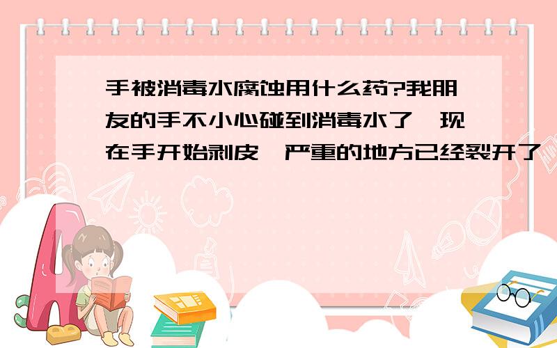 手被消毒水腐蚀用什么药?我朋友的手不小心碰到消毒水了,现在手开始剥皮,严重的地方已经裂开了,还出血了,大家谁知道应该怎么解决啊?我的积分都给你.