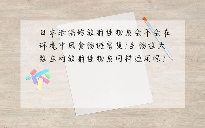 日本泄漏的放射性物质会不会在环境中因食物链富集?生物放大效应对放射性物质同样适用吗?