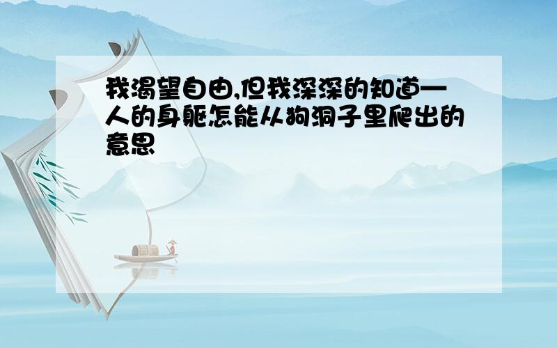 我渴望自由,但我深深的知道—人的身躯怎能从狗洞子里爬出的意思