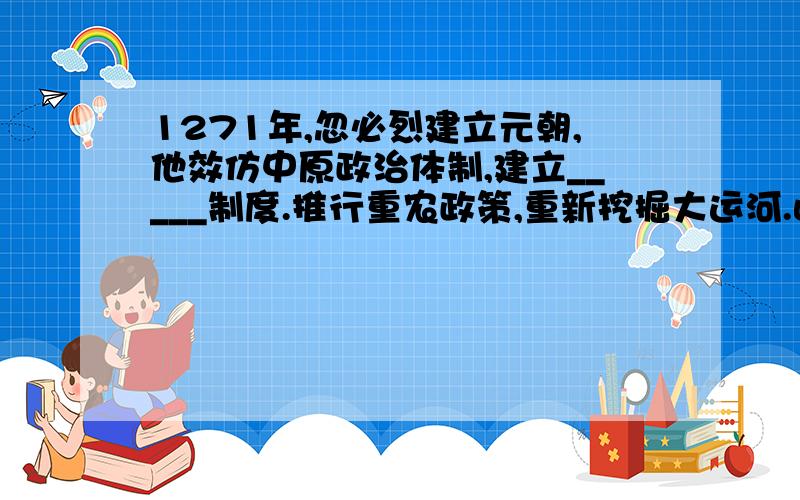 1271年,忽必烈建立元朝,他效仿中原政治体制,建立_____制度.推行重农政策,重新挖掘大运河.此题为填空题 内容为《初一历史-下册》