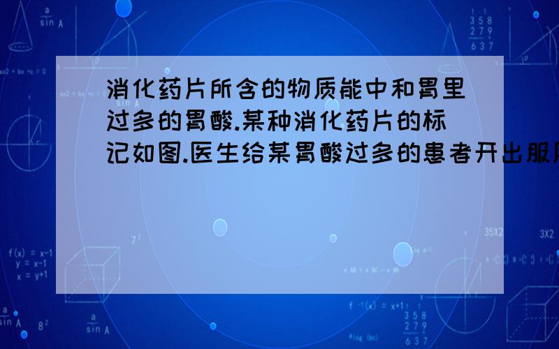 消化药片所含的物质能中和胃里过多的胃酸.某种消化药片的标记如图.医生给某胃酸过多的患者开出服用此药的处方为：每日三次,每次2片.试计算,患者按处方服用该药片一天,理论上可以中和