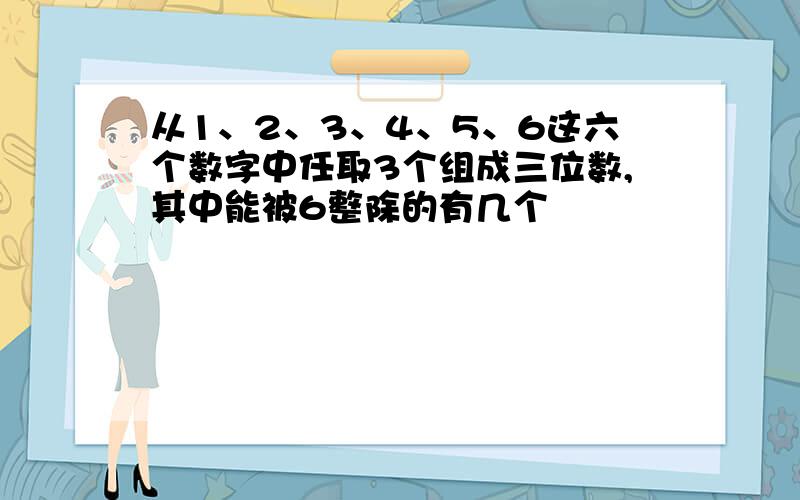 从1、2、3、4、5、6这六个数字中任取3个组成三位数,其中能被6整除的有几个