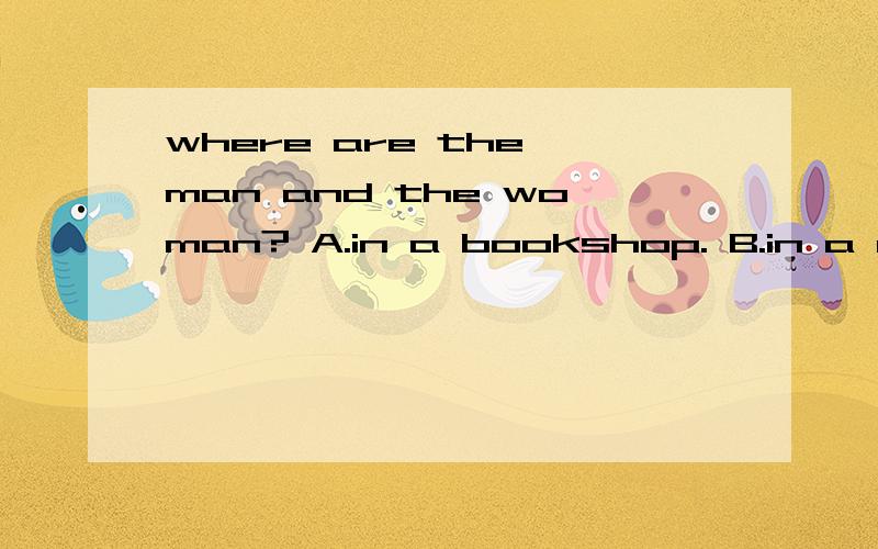 where are the man and the woman? A.in a bookshop. B.in a restaurant. C.at the man's house.