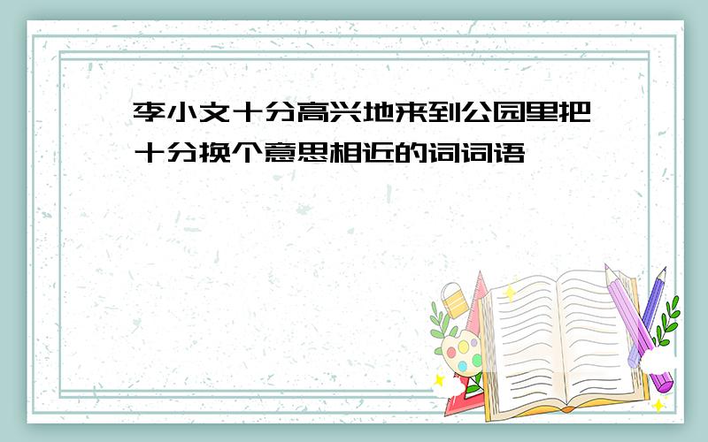 李小文十分高兴地来到公园里把十分换个意思相近的词词语