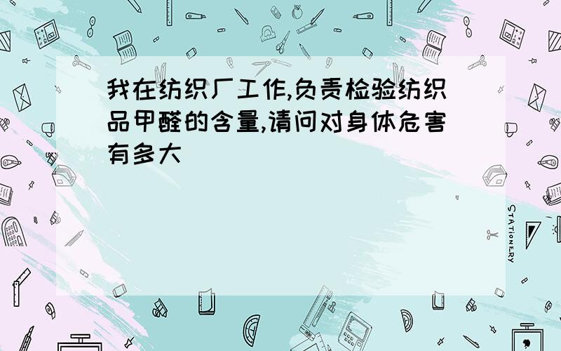 我在纺织厂工作,负责检验纺织品甲醛的含量,请问对身体危害有多大