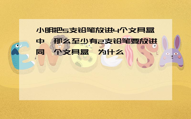 小明把5支铅笔放进4个文具盒中,那么至少有2支铅笔要放进同一个文具盒,为什么