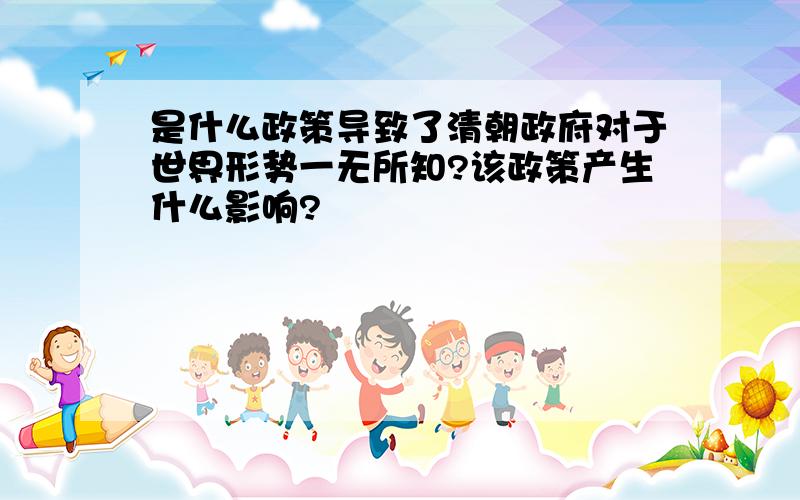 是什么政策导致了清朝政府对于世界形势一无所知?该政策产生什么影响?