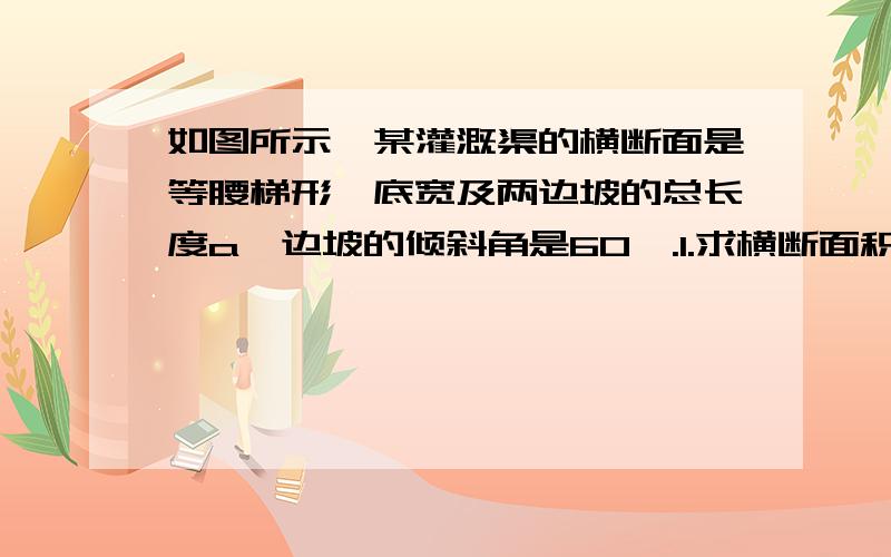 如图所示,某灌溉渠的横断面是等腰梯形,底宽及两边坡的总长度a,边坡的倾斜角是60°.1.求横断面积y与上底宽x的函数关系式,并求定义域（上底在下面,倒置的梯形）2.当a/4