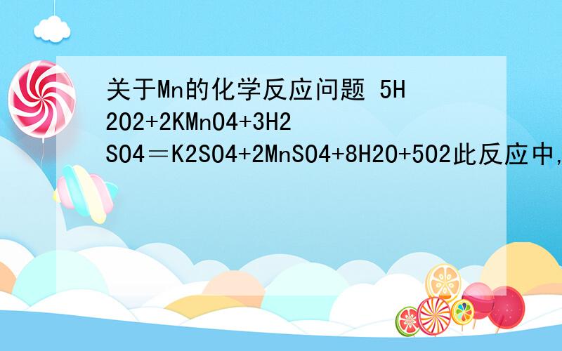 关于Mn的化学反应问题 5H2O2+2KMnO4+3H2SO4＝K2SO4+2MnSO4+8H2O+5O2此反应中,H2O2被氧化,氧气中的氧全是H2O2中的氧来的,为什么KMnO中的氧不会提供氧气中的氧呢?请不要以化学式配平的角度来解答此问题,