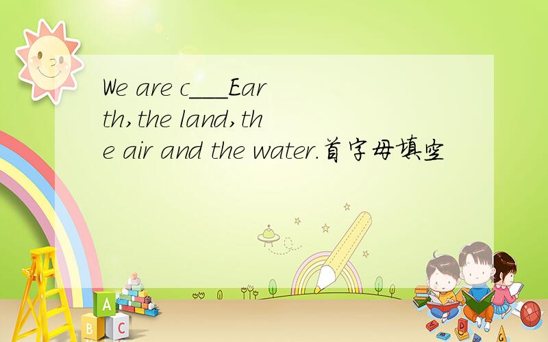 We are c___Earth,the land,the air and the water.首字母填空