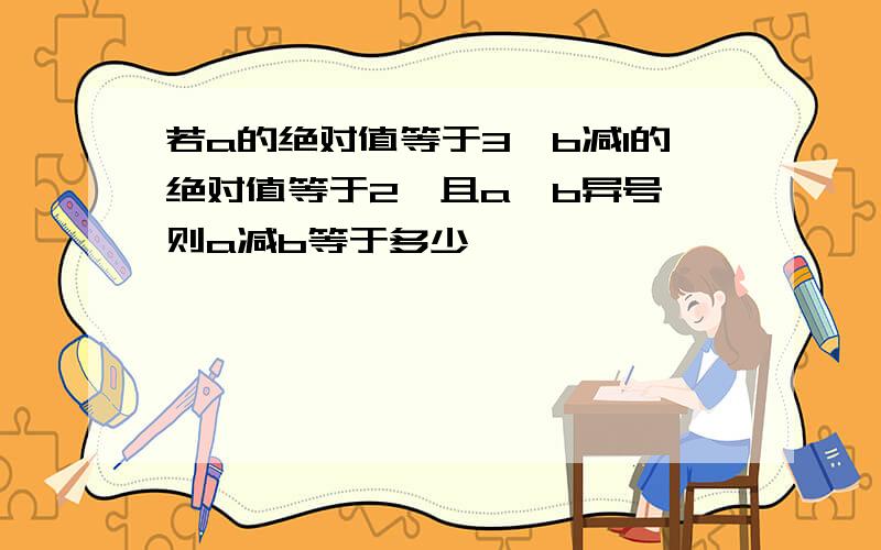 若a的绝对值等于3,b减1的绝对值等于2,且a、b异号,则a减b等于多少