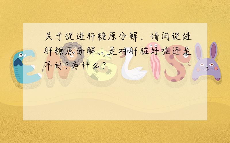 关于促进肝糖原分解、请问促进肝糖原分解、是对肝脏好呢还是不好?为什么?