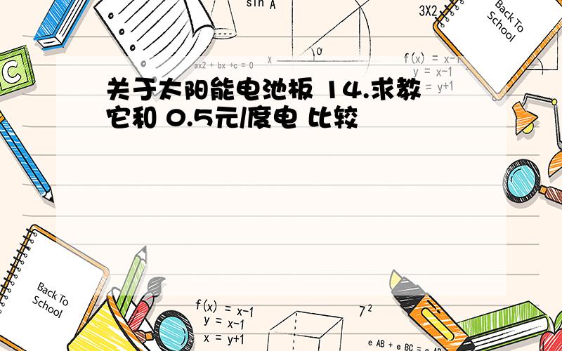 关于太阳能电池板 14.求教它和 0.5元/度电 比较