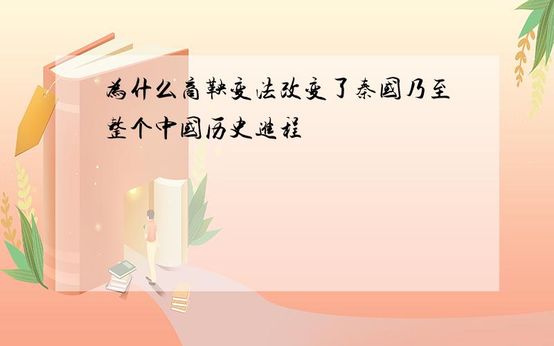 为什么商鞅变法改变了秦国乃至整个中国历史进程