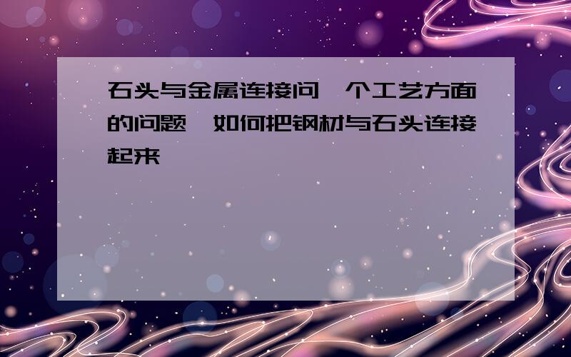 石头与金属连接问一个工艺方面的问题,如何把钢材与石头连接起来