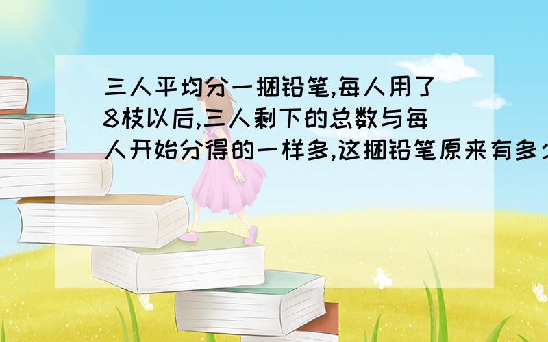 三人平均分一捆铅笔,每人用了8枝以后,三人剩下的总数与每人开始分得的一样多,这捆铅笔原来有多少枝?