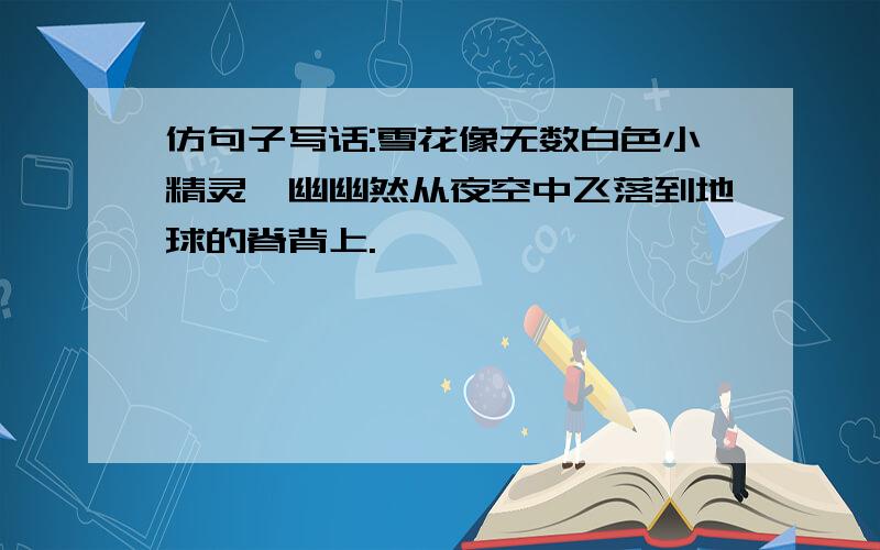 仿句子写话:雪花像无数白色小精灵,幽幽然从夜空中飞落到地球的脊背上.