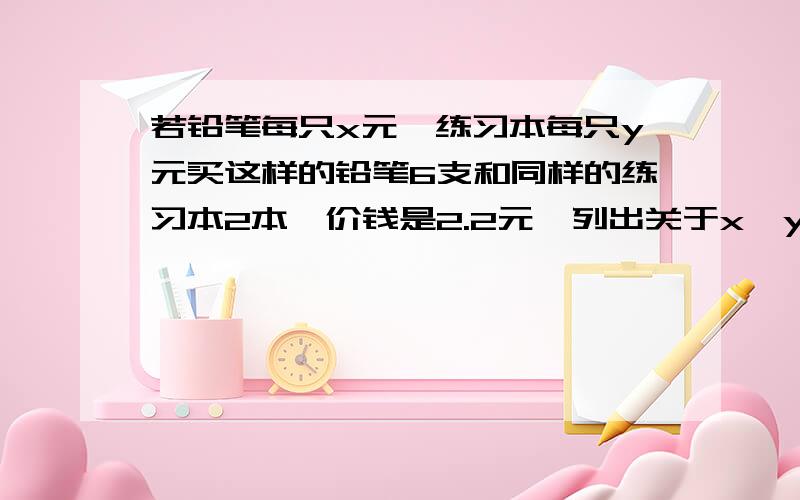 若铅笔每只x元,练习本每只y元买这样的铅笔6支和同样的练习本2本,价钱是2.2元,列出关于x,y的二元一次方程为————————；若铅笔每只0.2元,则练习本每本————————元.