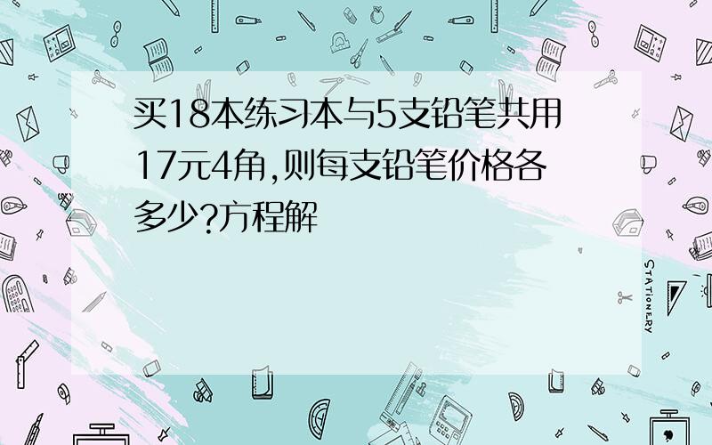 买18本练习本与5支铅笔共用17元4角,则每支铅笔价格各多少?方程解