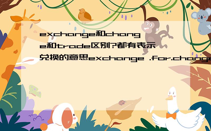 exchange和change和trade区别?都有表示兑换的意思exchange .for.change .for.trade .for.请问有什么区别?如：Where can I .my dollars for RMB?这时候填什么?1楼的再将详细一点行不？侧重于什么？