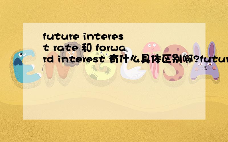 future interest rate 和 forward interest 有什么具体区别啊?future interest rate 和 forward interest rate有什么区别?不好意思,题目少打一个单词了~