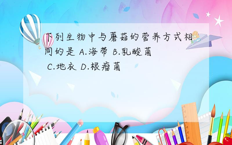 下列生物中与蘑菇的营养方式相同的是 A.海带 B.乳酸菌 C.地衣 D.根瘤菌