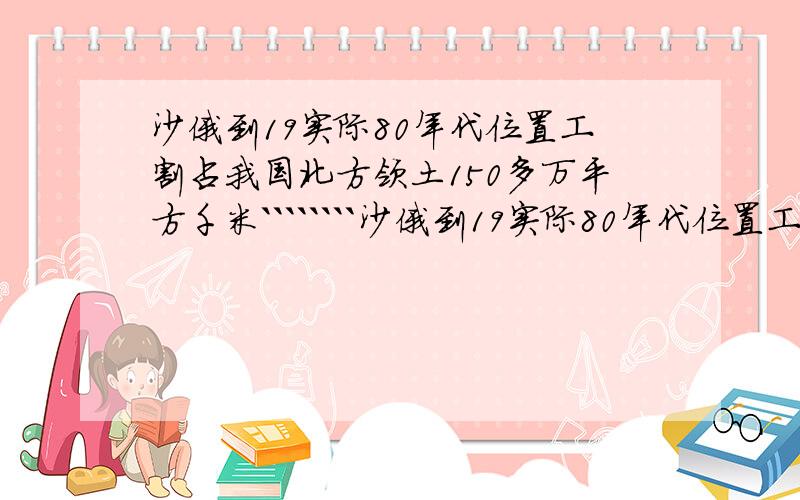 沙俄到19实际80年代位置工割占我国北方领土150多万平方千米````````沙俄到19实际80年代位置工割占我国北方领土150多万平方千米.请你算一下；沙俄割占的领土面积约相当于（ ）个湖南省、（