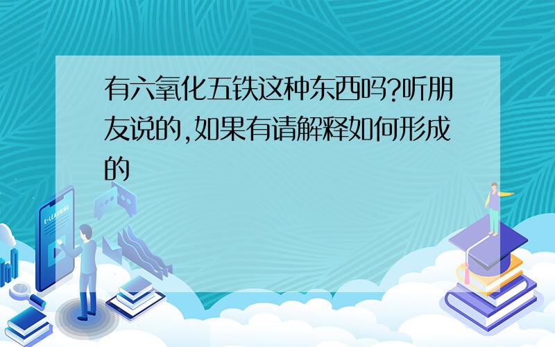 有六氧化五铁这种东西吗?听朋友说的,如果有请解释如何形成的