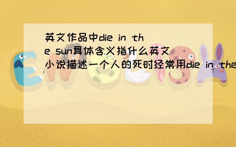 英文作品中die in the sun具体含义指什么英文小说描述一个人的死时经常用die in the sun 具体指什么意思 ==搞不懂啊