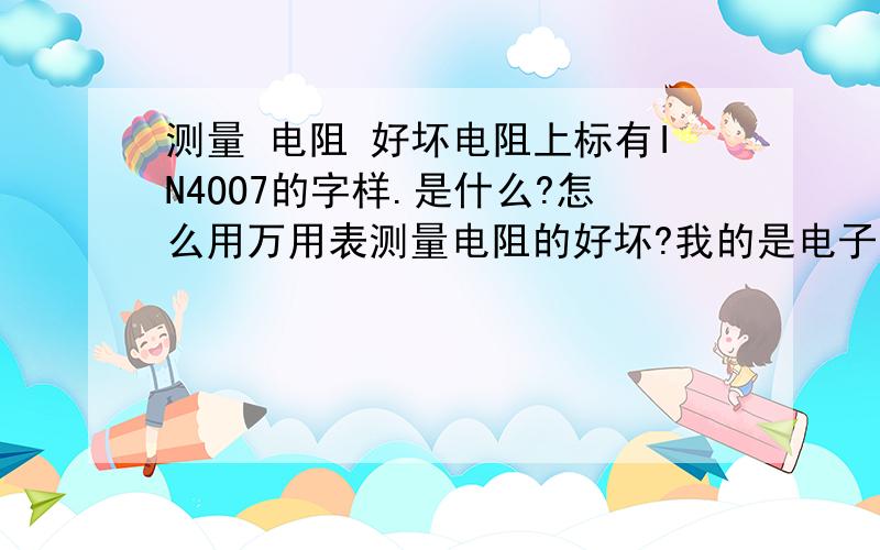 测量 电阻 好坏电阻上标有IN4OO7的字样.是什么?怎么用万用表测量电阻的好坏?我的是电子万用表,不是指针式的.该怎么测量,数据怎么看?