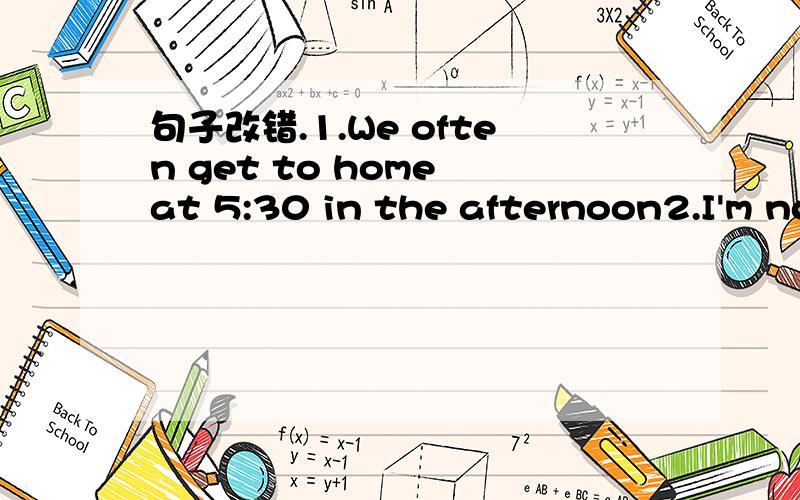 句子改错.1.We often get to home at 5:30 in the afternoon2.I'm not good to English3.My mother went to seeeme4.He likes reading ang write.5.Are they all Englishes?6.He doesn't has any storybooks.7.Where are their coats?—— It's on the desk.8.Who