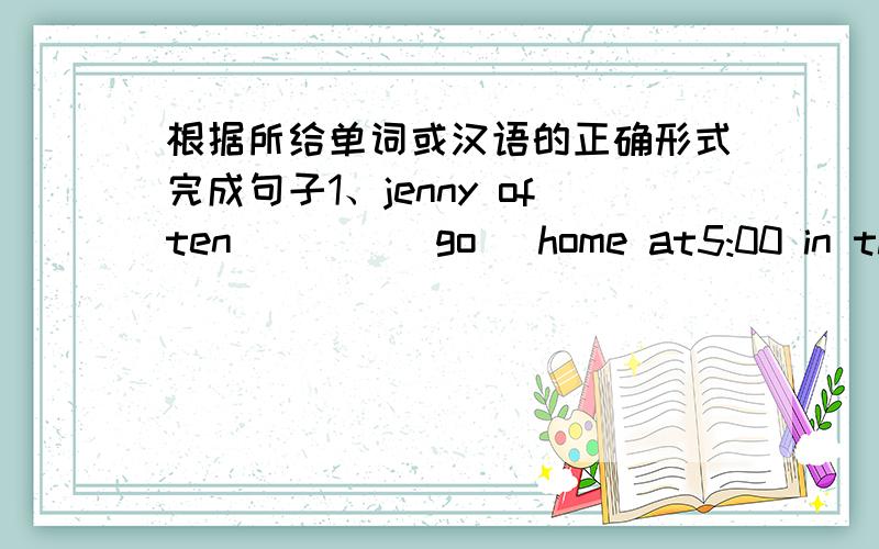 根据所给单词或汉语的正确形式完成句子1、jenny often____(go) home at5:00 in the afternoon.2、It is_____(snow)in canada.