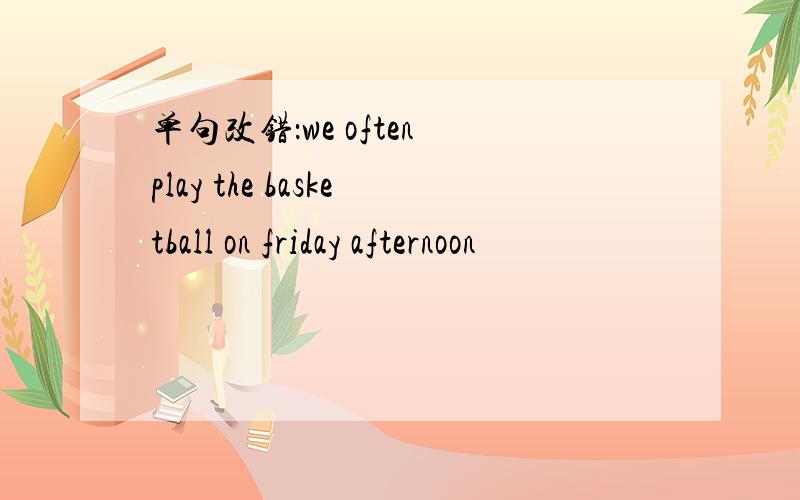 单句改错：we often play the basketball on friday afternoon