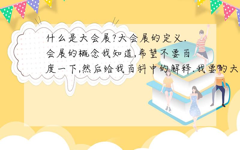 什么是大会展?大会展的定义.会展的概念我知道,希望不要百度一下,然后给我百科中的解释.我要的大会展的概念啊.