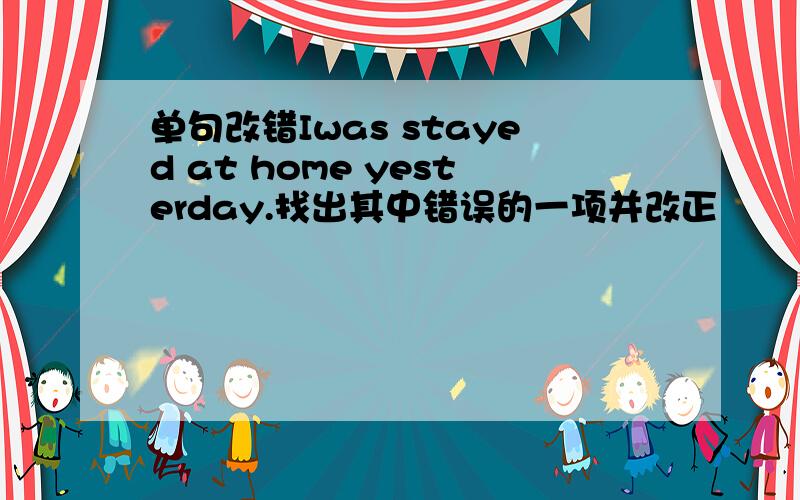 单句改错Iwas stayed at home yesterday.找出其中错误的一项并改正