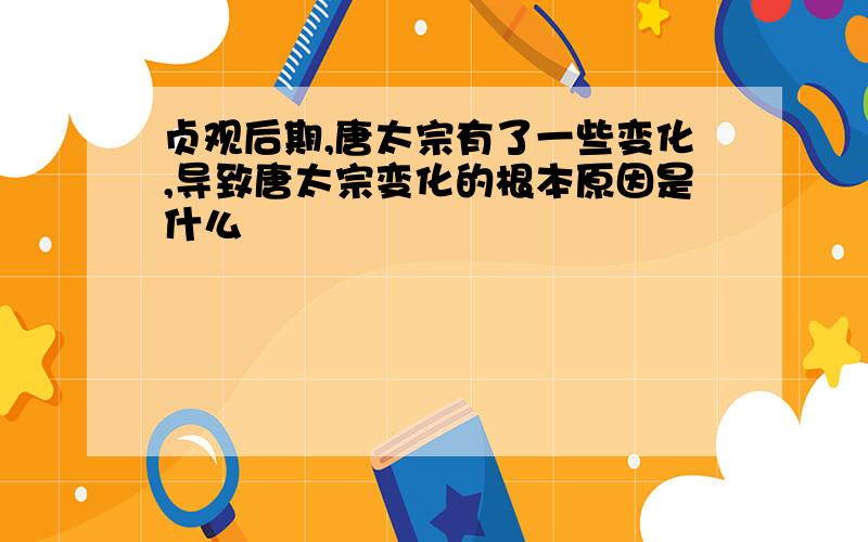 贞观后期,唐太宗有了一些变化,导致唐太宗变化的根本原因是什么