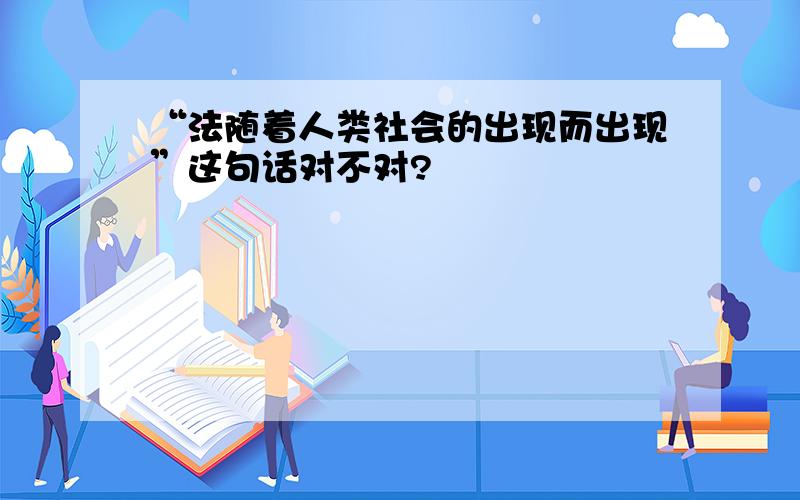 “法随着人类社会的出现而出现”这句话对不对?